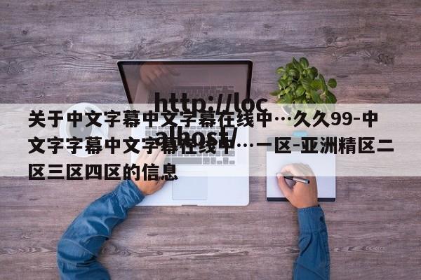 关于中文字幕中文字幕在线中…久久99-中文字字幕中文字幕在线中…一区-亚洲精区二区三区四区的信息