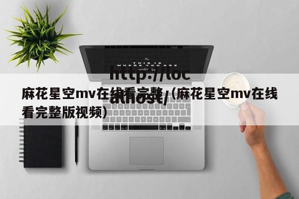 麻花星空mv在线看完整（麻花星空mv在线看完整版视频）